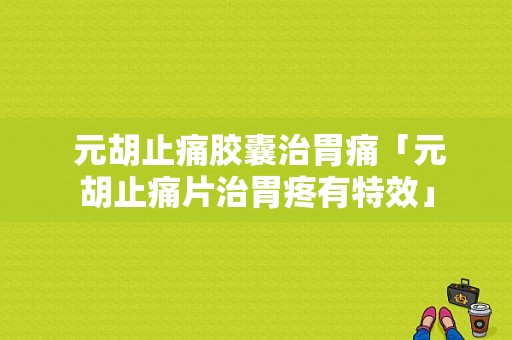  元胡止痛胶囊治胃痛「元胡止痛片治胃疼有特效」