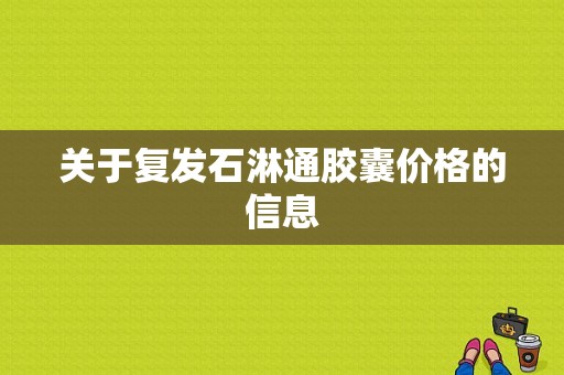 关于复发石淋通胶囊价格的信息