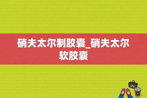 硝夫太尔制胶囊_硝夫太尔软胶囊