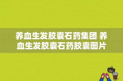 养血生发胶囊石药集团 养血生发胶囊石药胶囊图片