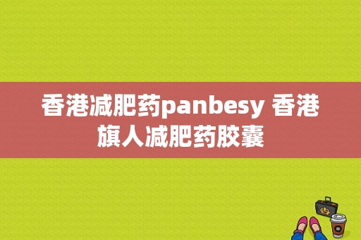 香港减肥药panbesy 香港旗人减肥药胶囊