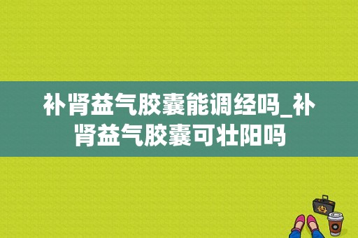 补肾益气胶囊能调经吗_补肾益气胶囊可壮阳吗