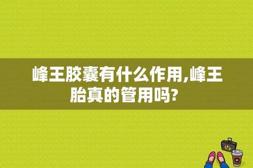 峰王胶囊有什么作用,峰王胎真的管用吗? 