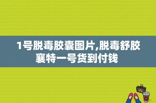 1号脱毒胶囊图片,脱毒舒胶襄特一号货到付钱 