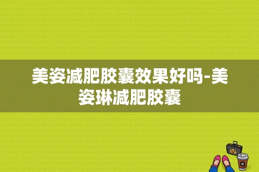 美姿减肥胶囊效果好吗-美姿琳减肥胶囊