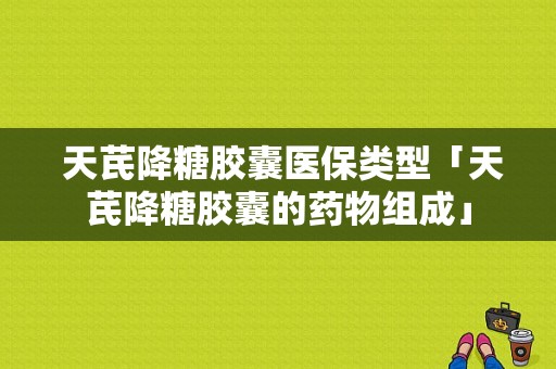  天芪降糖胶囊医保类型「天芪降糖胶囊的药物组成」