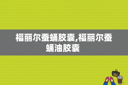 福丽尔蚕蛹胶囊,福丽尔蚕蛹油胶囊 