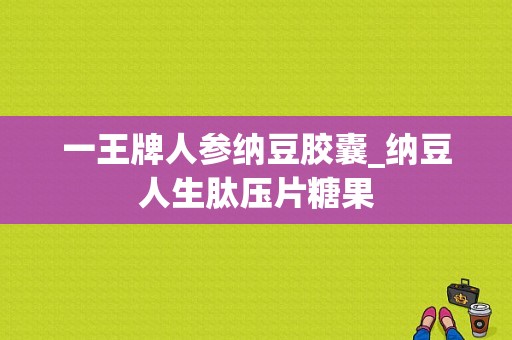 一王牌人参纳豆胶囊_纳豆人生肽压片糖果