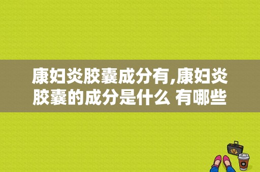 康妇炎胶囊成分有,康妇炎胶囊的成分是什么 有哪些功效 