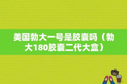 美国勃大一号是胶囊吗（勃大180胶囊二代大盒）