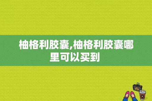 柚格利胶囊,柚格利胶囊哪里可以买到 