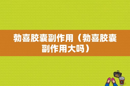 勃喜胶囊副作用（勃喜胶囊副作用大吗）