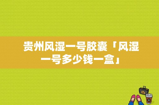  贵州风湿一号胶囊「风湿一号多少钱一盒」