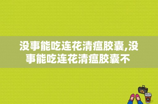 没事能吃连花清瘟胶囊,没事能吃连花清瘟胶囊不 