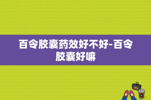 百令胶囊药效好不好-百令胶囊好嘛