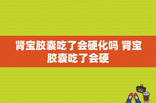 肾宝胶囊吃了会硬化吗 肾宝胶囊吃了会硬