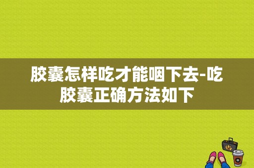 胶囊怎样吃才能咽下去-吃胶囊正确方法如下