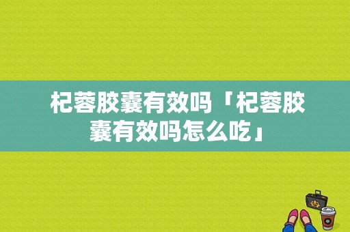  杞蓉胶囊有效吗「杞蓉胶囊有效吗怎么吃」