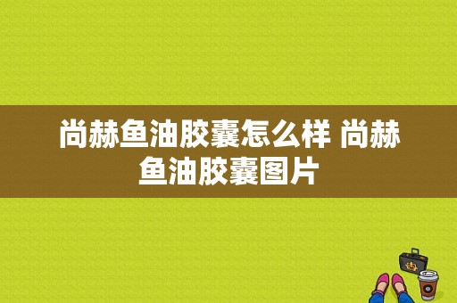 尚赫鱼油胶囊怎么样 尚赫鱼油胶囊图片