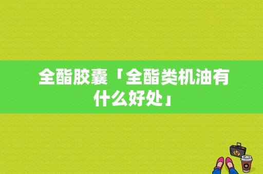  全酯胶囊「全酯类机油有什么好处」