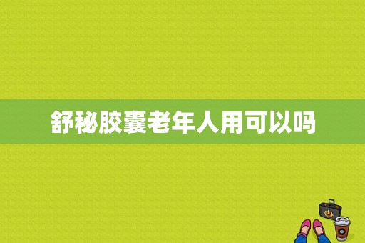 舒秘胶囊老年人用可以吗