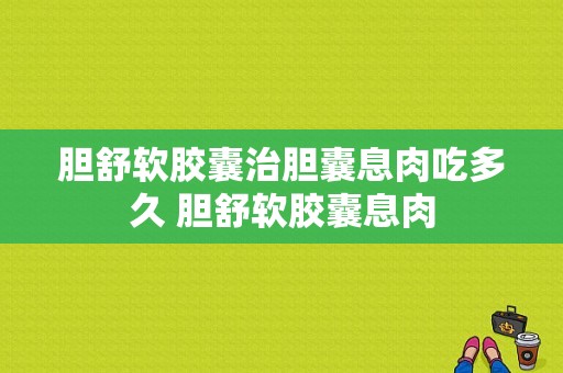 胆舒软胶囊治胆囊息肉吃多久 胆舒软胶囊息肉